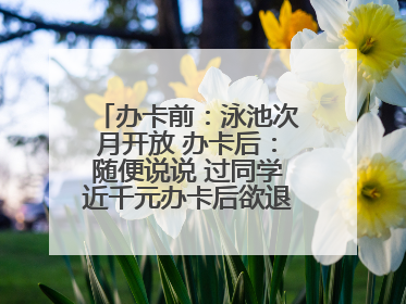 办卡前：泳池次月开放 办卡后：随便说说 过同学近千元办卡后欲退卡却被告知“写明不退不转”！