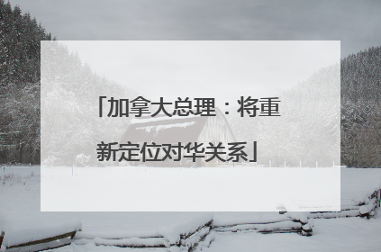 加拿大总理：将重新定位对华关系