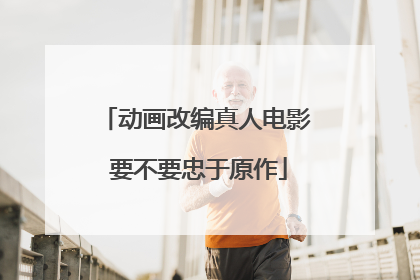动画改编真人电影 要不要忠于原作