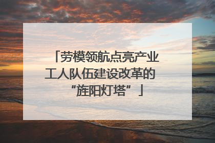 劳模领航点亮产业工人队伍建设改革的“旌阳灯塔”