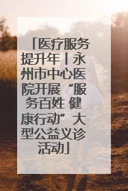 医疗服务提升年丨永州市中心医院开展“服务百姓 健康行动”大型公益义诊活动