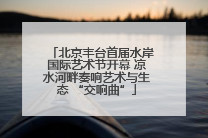 北京丰台首届水岸国际艺术节开幕 凉水河畔奏响艺术与生态 “交响曲”