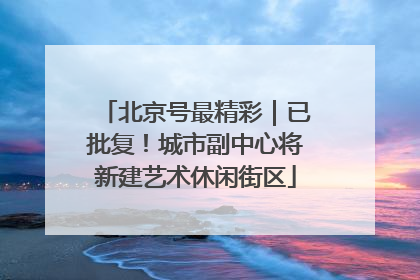 北京号最精彩｜已批复！城市副中心将新建艺术休闲街区