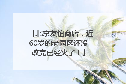 北京友谊商店，近60岁的老园区还没改完已经火了！