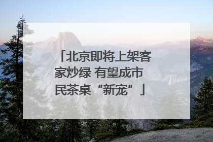 北京即将上架客家炒绿 有望成市民茶桌“新宠”