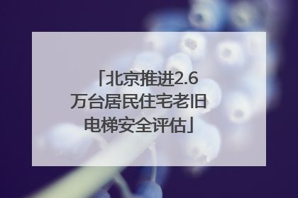 北京推进2.6万台居民住宅老旧电梯安全评估