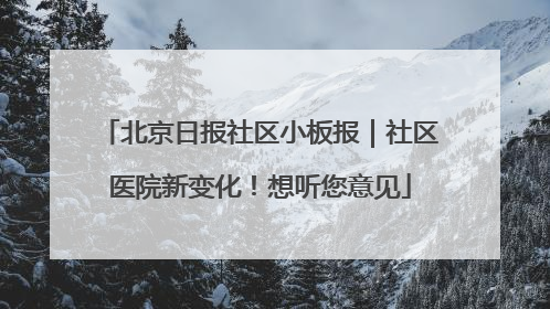 北京日报社区小板报｜社区医院新变化！想听您意见