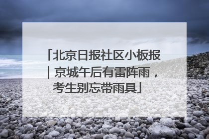 北京日报社区小板报｜京城午后有雷阵雨，考生别忘带雨具