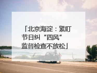 北京海淀：紧盯节日纠“四风” 监督检查不放松
