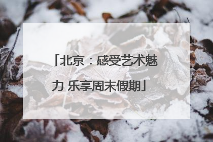 北京：感受艺术魅力 乐享周末假期