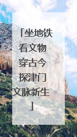 坐地铁 看文物 穿古今 探津门文脉新生