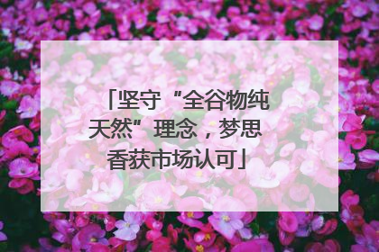 坚守“全谷物纯天然”理念，梦思香获市场认可
