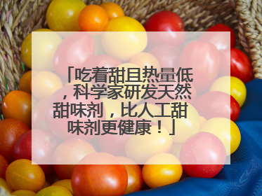 吃着甜且热量低，科学家研发天然甜味剂，比人工甜味剂更健康！