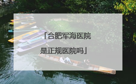 合肥军海医院是正规医院吗