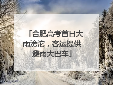 合肥高考首日大雨滂沱，客运提供避雨大巴车