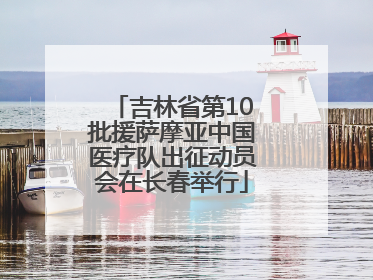 吉林省第10批援萨摩亚中国医疗队出征动员会在长春举行