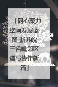同心聚力擘画发展蓝图 浙苏皖三省毗邻区谱写协作新篇