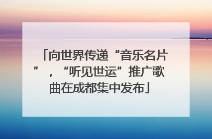 向世界传递“音乐名片”，“听见世运”推广歌曲在成都集中发布