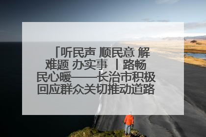 听民声 顺民意 解难题 办实事 丨路畅民心暖——长治市积极回应群众关切推动道路交通优化升级