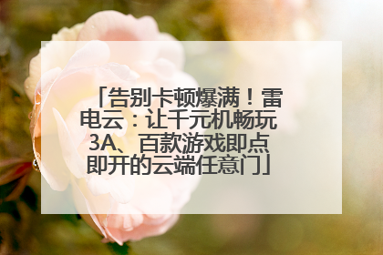 告别卡顿爆满！雷电云：让千元机畅玩3A、百款游戏即点即开的云端任意门