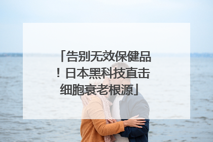 告别无效保健品！日本黑科技直击细胞衰老根源