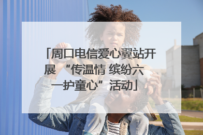 周口电信爱心翼站开展 “传温情 缤纷六一护童心”活动