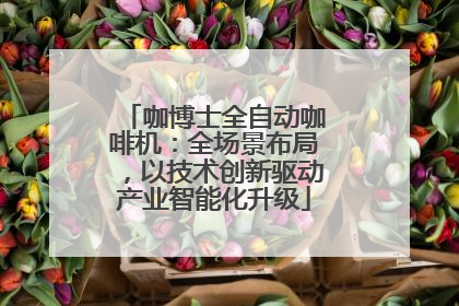 咖博士全自动咖啡机：全场景布局，以技术创新驱动产业智能化升级