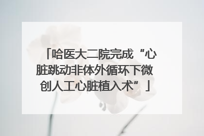 哈医大二院完成“心脏跳动非体外循环下微创人工心脏植入术”