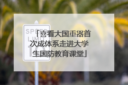 喜看大国重器首次成体系走进大学生国防教育课堂