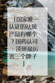 国家唯一认证的祛斑产品有哪个？国药认可：淡斑最厉害三个牌子