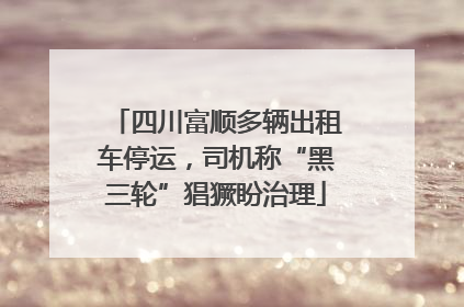 四川富顺多辆出租车停运，司机称“黑三轮”猖獗盼治理