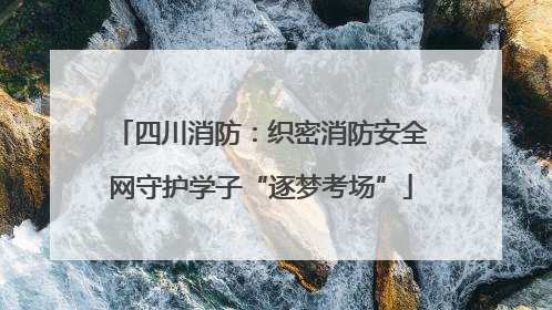 四川消防：织密消防安全网守护学子“逐梦考场”