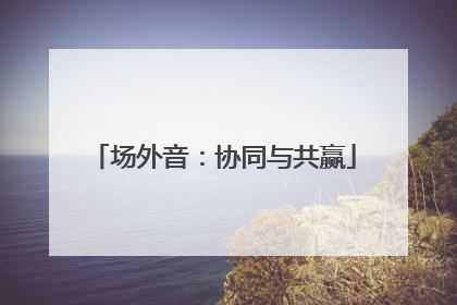 场外音：协同与共赢
