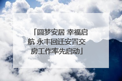圆梦安居 幸福启航 永丰回迁安置交房工作率先启动