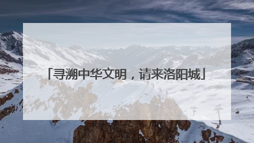 寻溯中华文明，请来洛阳城