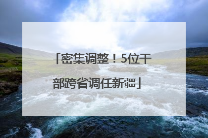 密集调整！5位干部跨省调任新疆