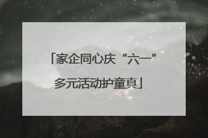 家企同心庆“六一” 多元活动护童真