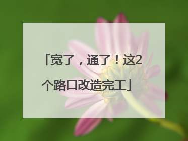 宽了，通了！这2个路口改造完工