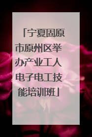 宁夏固原市原州区举办产业工人电子电工技能培训班