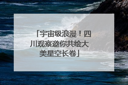宇宙级浪漫！四川观察邀你共绘大美星空长卷