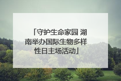守护生命家园 湖南举办国际生物多样性日主场活动