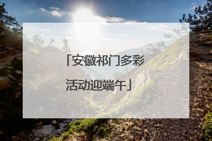 安徽祁门多彩活动迎端午
