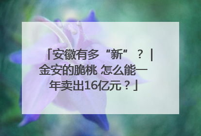 安徽有多“新”？｜金安的脆桃 怎么能一年卖出16亿元？