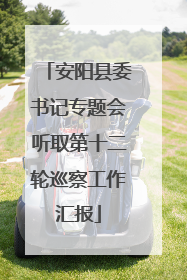 安阳县委书记专题会听取第十二轮巡察工作汇报
