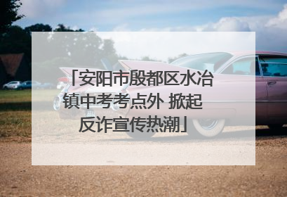 安阳市殷都区水冶镇中考考点外 掀起反诈宣传热潮