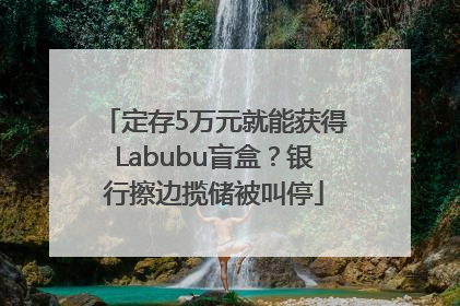 定存5万元就能获得Labubu盲盒？银行擦边揽储被叫停
