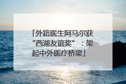 外籍医生阿马尔获“西湖友谊奖”：架起中外医疗桥梁