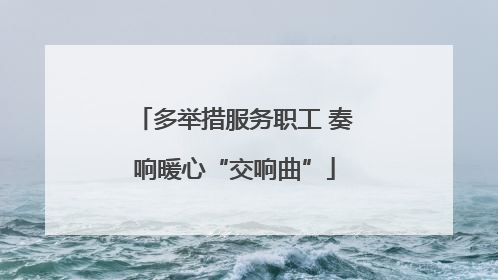 多举措服务职工 奏响暖心“交响曲”