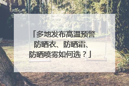 多地发布高温预警 防晒衣、防晒霜、防晒喷雾如何选？
