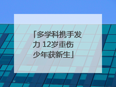 多学科携手发力 12岁重伤少年获新生